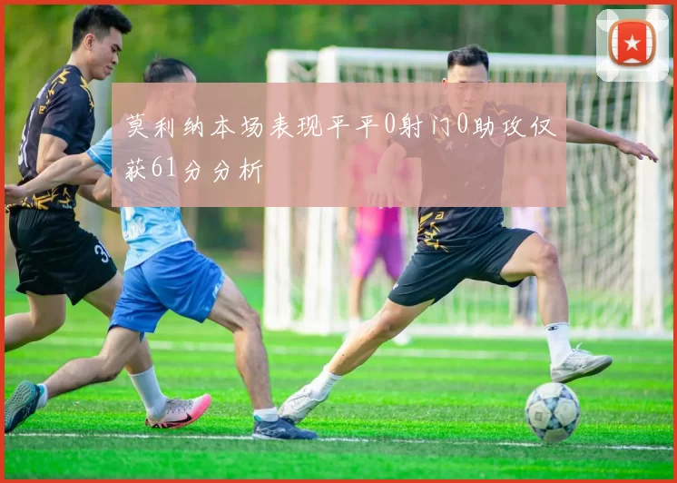 莫利纳本场表现平平0射门0助攻仅获61分分析