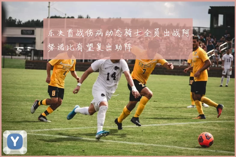 东决首战伤病动态骑士全员出战阿努诺比有望复出助阵