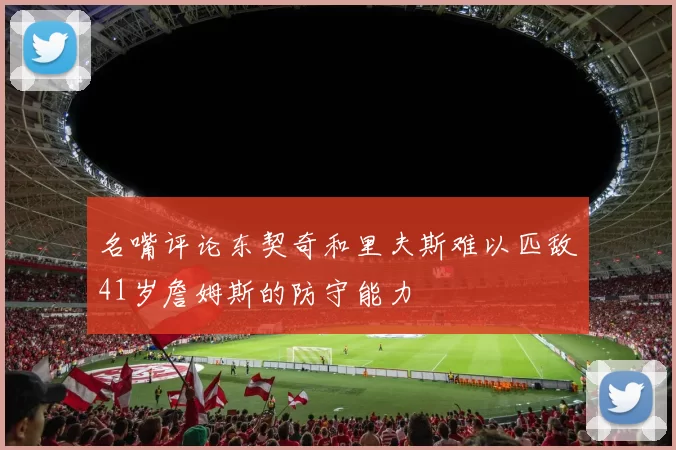名嘴评论东契奇和里夫斯难以匹敌41岁詹姆斯的防守能力