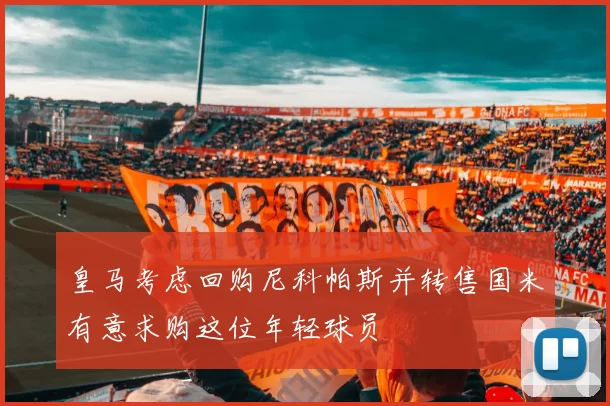 皇马考虑回购尼科帕斯并转售国米有意求购这位年轻球员