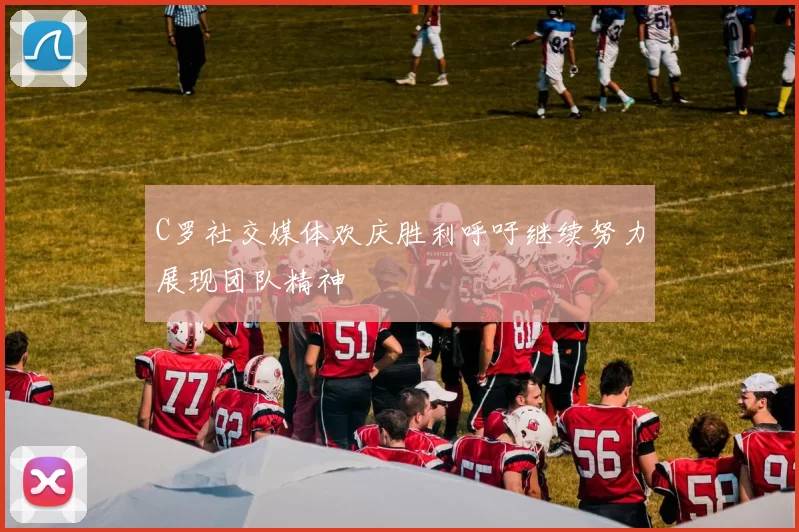 C罗社交媒体欢庆胜利呼吁继续努力展现团队精神