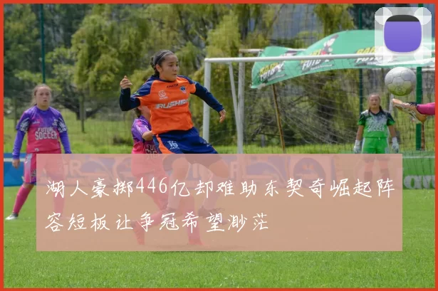 湖人豪掷446亿却难助东契奇崛起阵容短板让争冠希望渺茫
