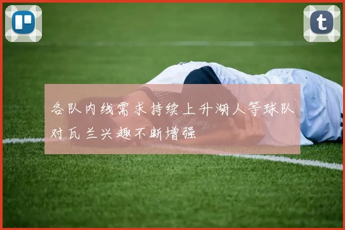 各队内线需求持续上升湖人等球队对瓦兰兴趣不断增强
