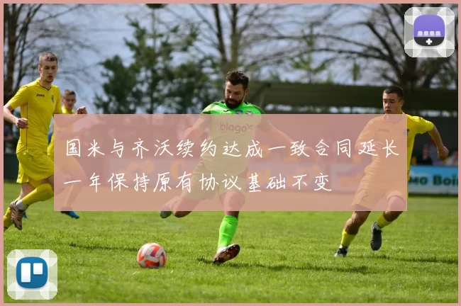 国米与齐沃续约达成一致合同延长一年保持原有协议基础不变