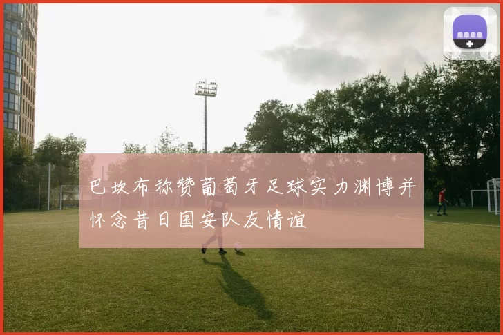 巴坎布称赞葡萄牙足球实力渊博并怀念昔日国安队友情谊