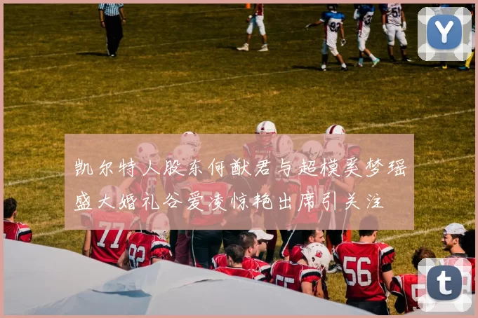 凯尔特人股东何猷君与超模奚梦瑶盛大婚礼谷爱凌惊艳出席引关注
