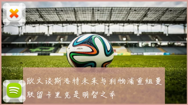 欧文谈斯洛特未来与利物浦重组曼联留卡里克是明智之举