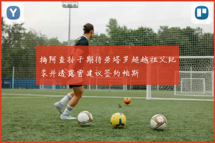 梅阿查孙子期待劳塔罗超越祖父纪录并透露曾建议签约帕斯