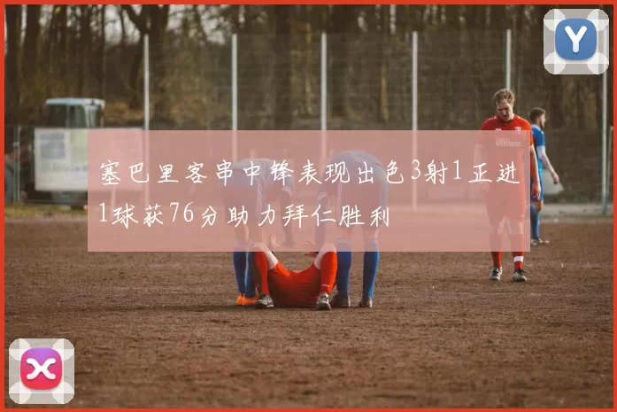 塞巴里客串中锋表现出色3射1正进1球获76分助力拜仁胜利