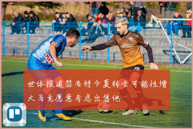世体报道瑟洛特今夏转会可能性增大马竞愿意考虑出售他