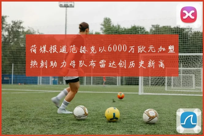 荷媒报道范赫克以6000万欧元加盟热刺助力母队布雷达创历史新高