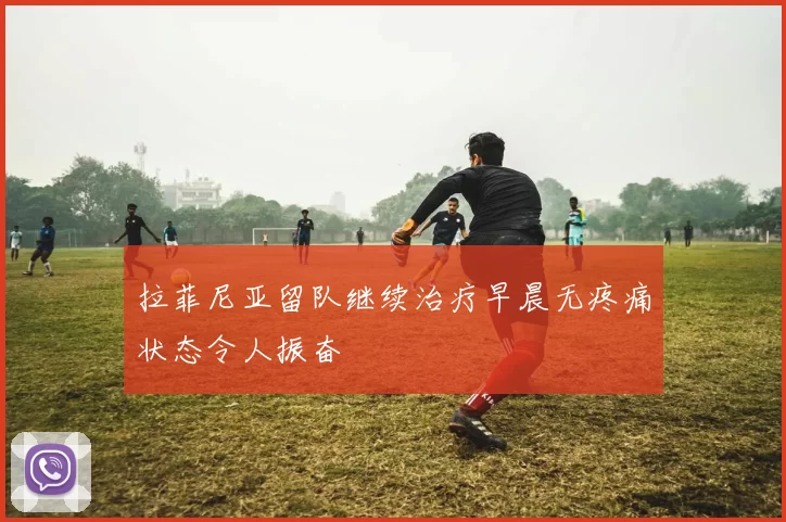 拉菲尼亚留队继续治疗早晨无疼痛状态令人振奋