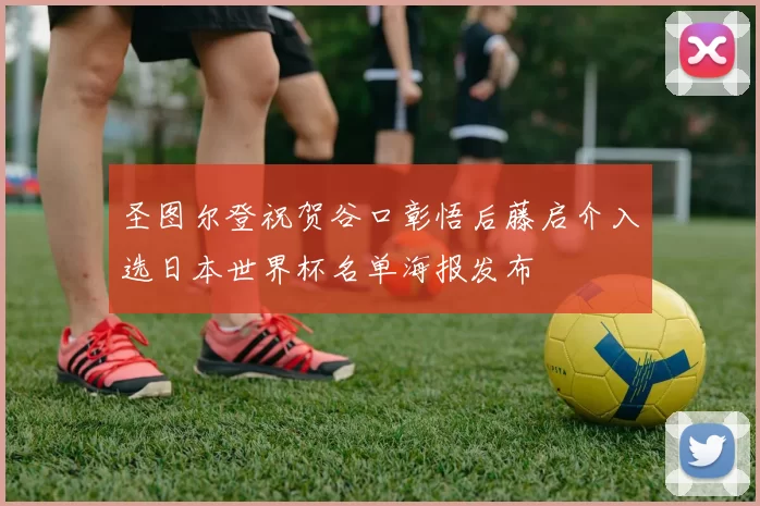 圣图尔登祝贺谷口彰悟后藤启介入选日本世界杯名单海报发布