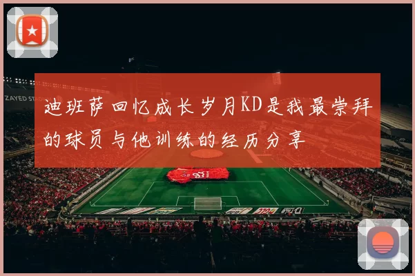 迪班萨回忆成长岁月KD是我最崇拜的球员与他训练的经历分享