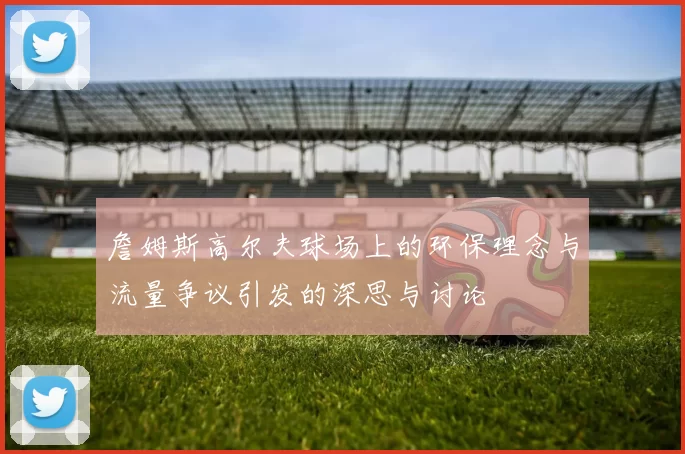 詹姆斯高尔夫球场上的环保理念与流量争议引发的深思与讨论