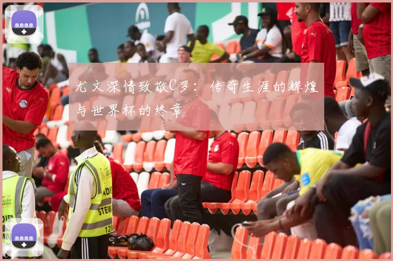 尤文深情致敬C罗：传奇生涯的辉煌与世界杯的终章
