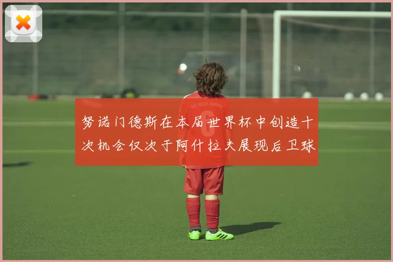 努诺门德斯在本届世界杯中创造十次机会仅次于阿什拉夫展现后卫球员的进攻潜力