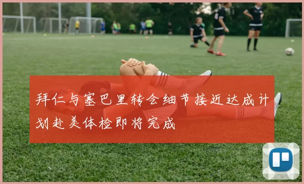 拜仁与塞巴里转会细节接近达成计划赴美体检即将完成