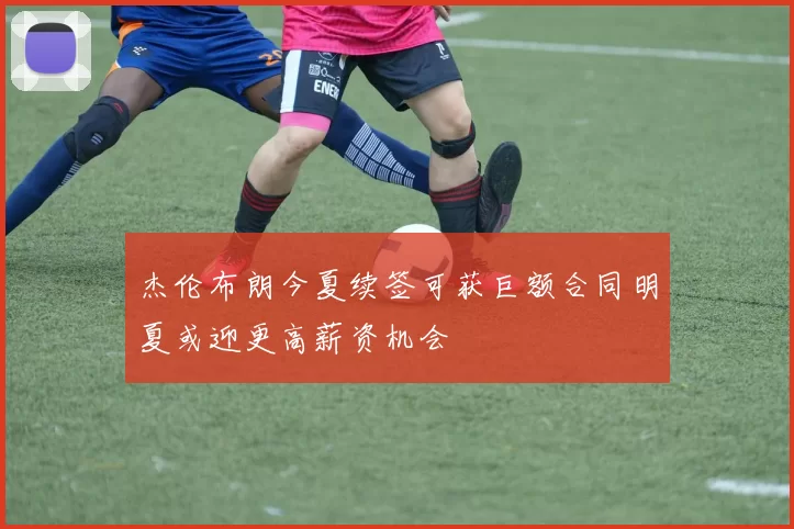 杰伦布朗今夏续签可获巨额合同明夏或迎更高薪资机会