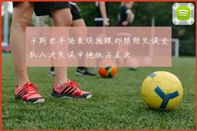 卡斯尔半场表现抢眼却频频失误全队八次失误中他独占五次