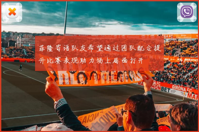 菲隆寄语队友希望通过团队配合提升比赛表现助力场上局面打开