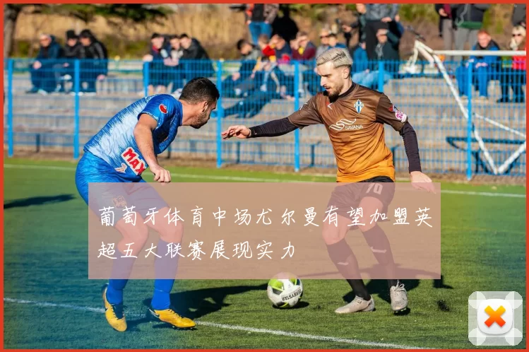 葡萄牙体育中场尤尔曼有望加盟英超五大联赛展现实力