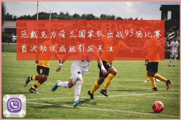 范戴克为荷兰国家队出战95场比赛首次助攻成就引发关注