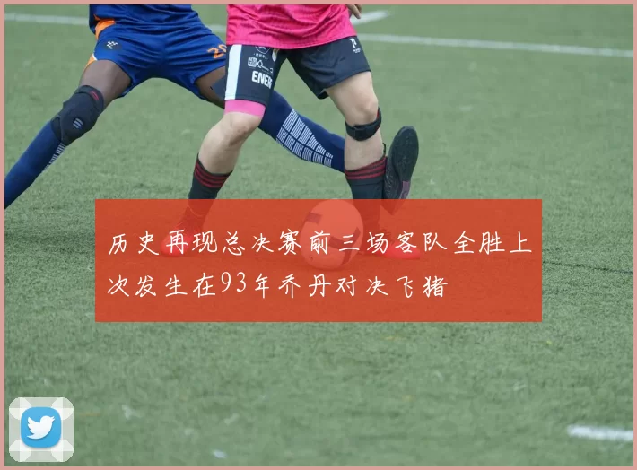 历史再现总决赛前三场客队全胜上次发生在93年乔丹对决飞猪