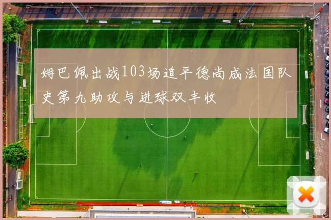 姆巴佩出战103场追平德尚成法国队史第九助攻与进球双丰收